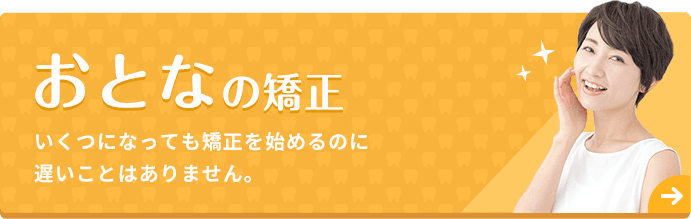 おとなの矯正 いくつになっても矯正を始めるのに遅いことはありません。