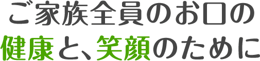 ご家族全員のお口の健康と、笑顔のために